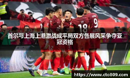 哈哈体育首尔与上海上港激战成平局双方各展风采争夺亚冠资格
