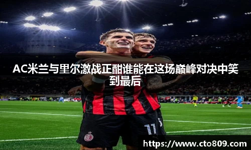 哈哈体育AC米兰与里尔激战正酣谁能在这场巅峰对决中笑到最后