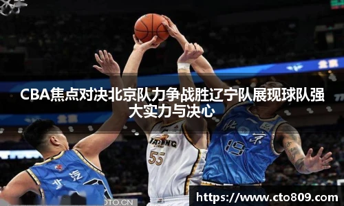 哈哈体育CBA焦点对决北京队力争战胜辽宁队展现球队强大实力与决心